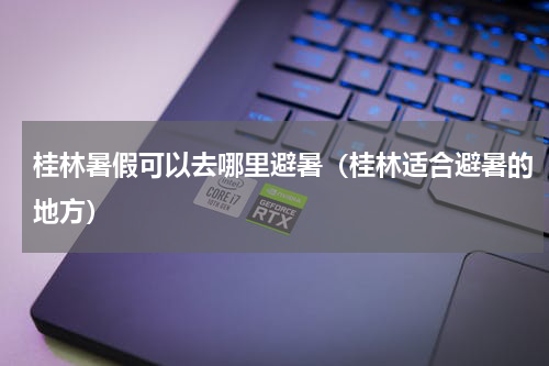 桂林暑假可以去哪里避暑（桂林适合避暑的地方）