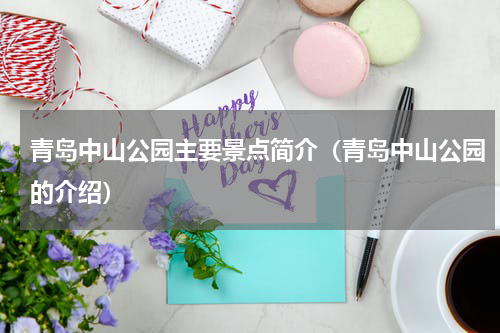 青岛中山公园主要景点简介（青岛中山公园的介绍）