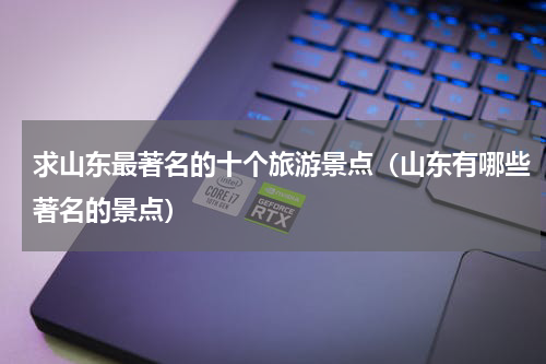 求山东最著名的十个旅游景点（山东有哪些著名的景点）