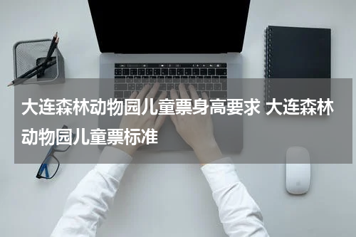大连森林动物园儿童票身高要求 大连森林动物园儿童票标准