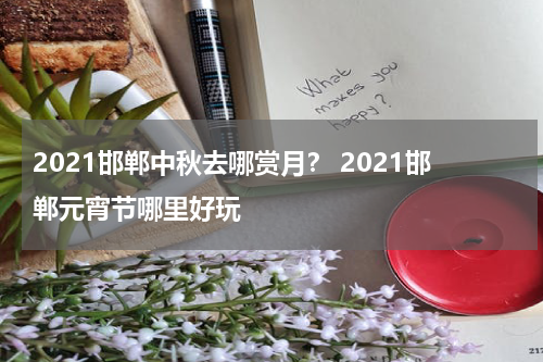 2021邯郸中秋去哪赏月？ 2021邯郸元宵节哪里好玩