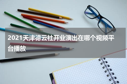 2021天津德云社开业演出在哪个视频平台播放