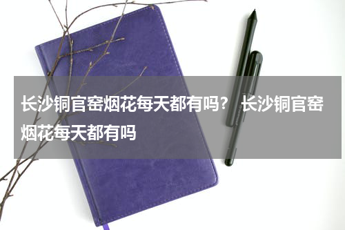 长沙铜官窑烟花每天都有吗？ 长沙铜官窑烟花每天都有吗