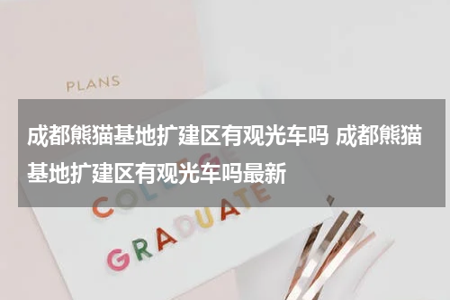 成都熊猫基地扩建区有观光车吗 成都熊猫基地扩建区有观光车吗最新