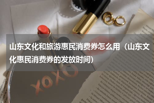 山东文化和旅游惠民消费券怎么用（山东文化惠民消费券的发放时间）