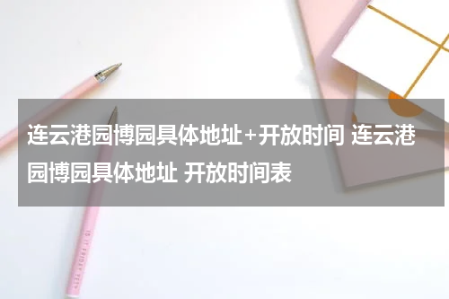 连云港园博园具体地址+开放时间 连云港园博园具体地址 开放时间表