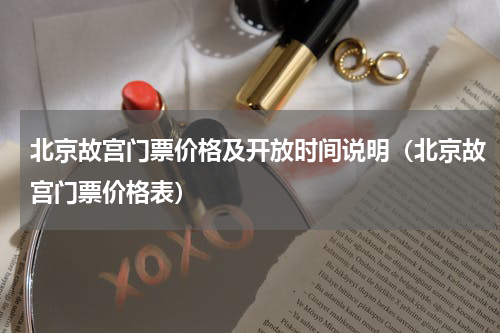 北京故宫门票价格及开放时间说明（北京故宫门票价格表）