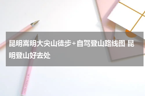 昆明嵩明大尖山徒步+自驾登山路线图 昆明登山好去处
