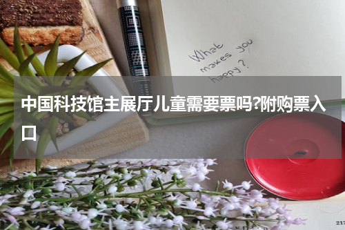 中国科技馆主展厅儿童需要票吗?附购票入口