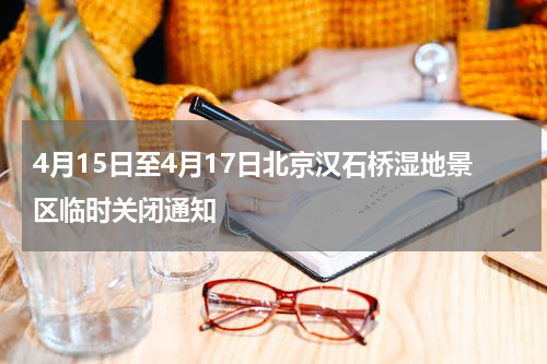 4月15日至4月17日北京汉石桥湿地景区临时关闭通知