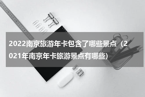 2022南京旅游年卡包含了哪些景点（2021年南京年卡旅游景点有哪些）