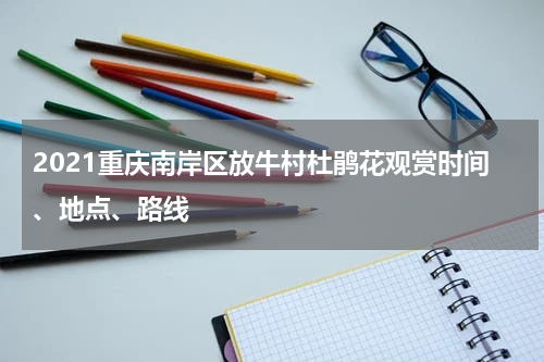 2021重庆南岸区放牛村杜鹃花观赏时间、地点、路线