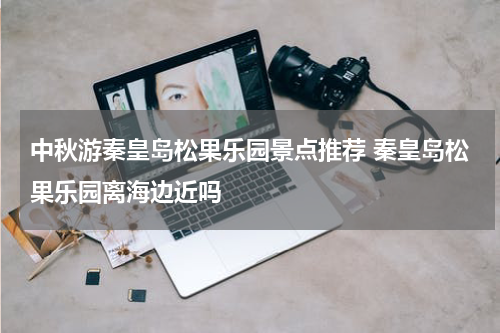 中秋游秦皇岛松果乐园景点推荐 秦皇岛松果乐园离海边近吗