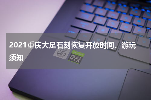 2021重庆大足石刻恢复开放时间、游玩须知