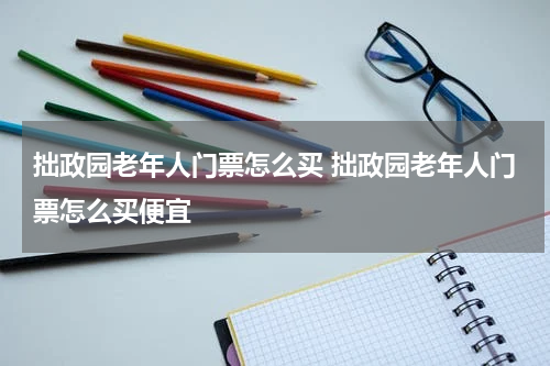 拙政园老年人门票怎么买 拙政园老年人门票怎么买便宜