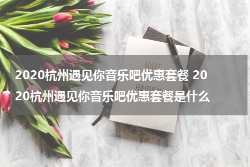 2020杭州遇见你音乐吧优惠套餐 2020杭州遇见你音乐吧优惠套餐是什么