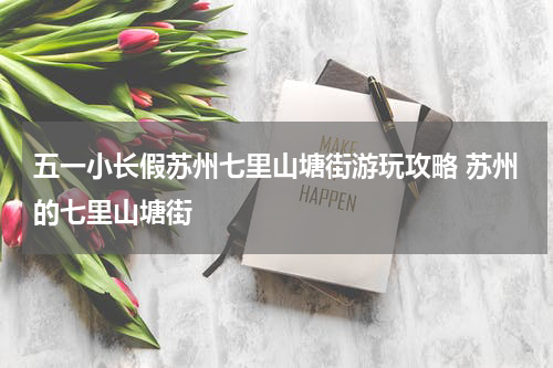 五一小长假苏州七里山塘街游玩攻略 苏州的七里山塘街