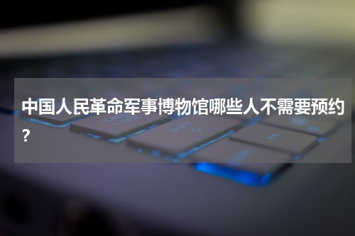 中国人民革命军事博物馆哪些人不需要预约？