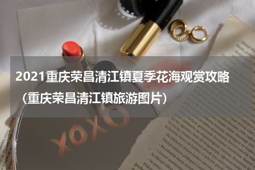 2021重庆荣昌清江镇夏季花海观赏攻略（重庆荣昌清江镇旅游图片）