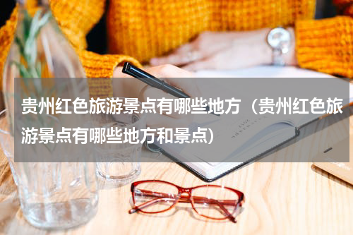 贵州红色旅游景点有哪些地方（贵州红色旅游景点有哪些地方和景点）