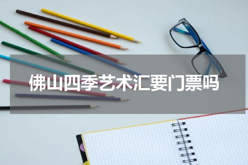 佛山四季艺术汇要门票吗