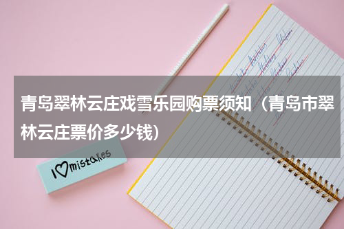 青岛翠林云庄戏雪乐园购票须知（青岛市翠林云庄票价多少钱）