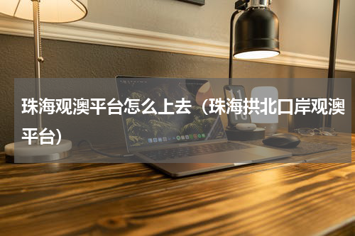 珠海观澳平台怎么上去（珠海拱北口岸观澳平台）