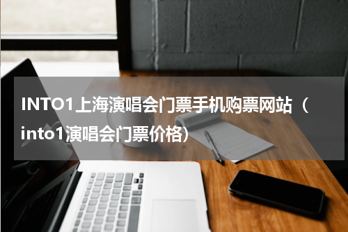 INTO1上海演唱会门票手机购票网站（into1演唱会门票价格）