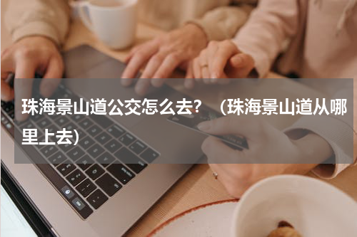 珠海景山道公交怎么去？（珠海景山道从哪里上去）