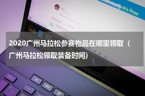 2020广州马拉松参赛物品在哪里领取（广州马拉松领取装备时间）