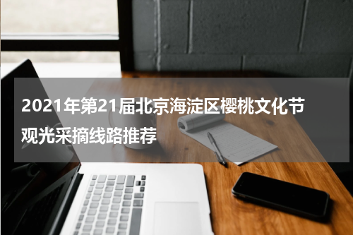 2021年第21届北京海淀区樱桃文化节观光采摘线路推荐