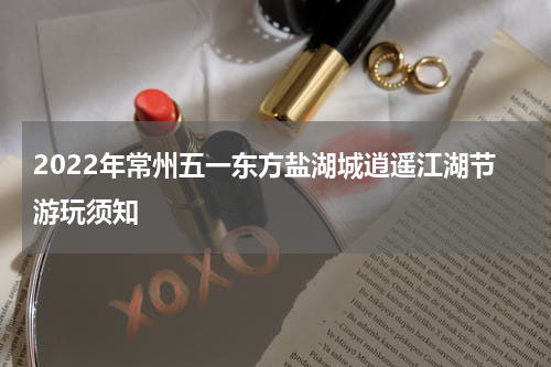 2022年常州五一东方盐湖城逍遥江湖节游玩须知