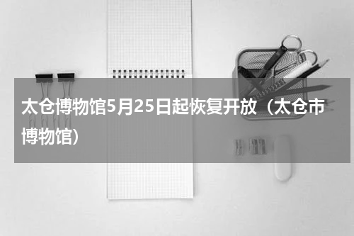 太仓博物馆5月25日起恢复开放（太仓市博物馆）