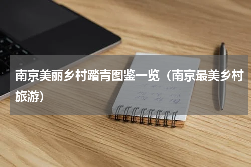 南京美丽乡村踏青图鉴一览（南京最美乡村旅游）