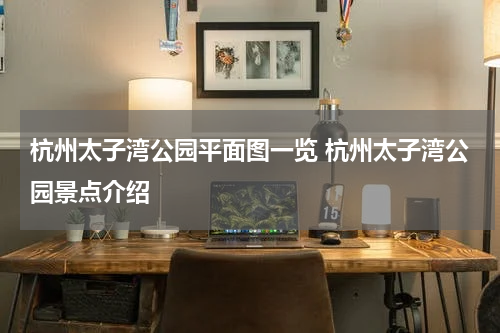 杭州太子湾公园平面图一览 杭州太子湾公园景点介绍
