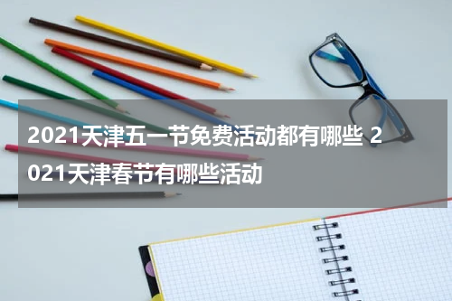 2021天津五一节免费活动都有哪些 2021天津春节有哪些活动