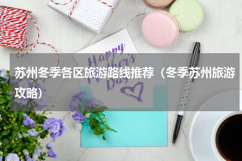 苏州冬季各区旅游路线推荐（冬季苏州旅游攻略）