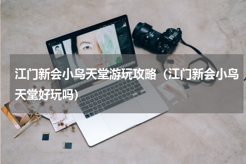 江门新会小鸟天堂游玩攻略（江门新会小鸟天堂好玩吗）