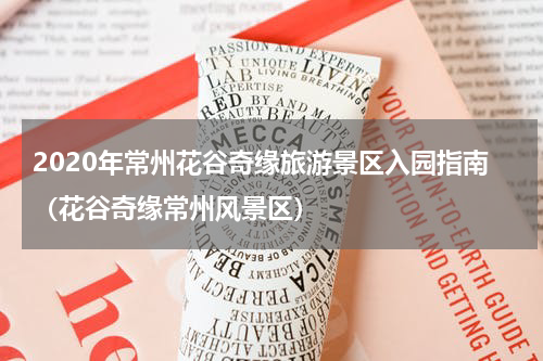 2020年常州花谷奇缘旅游景区入园指南（花谷奇缘常州风景区）
