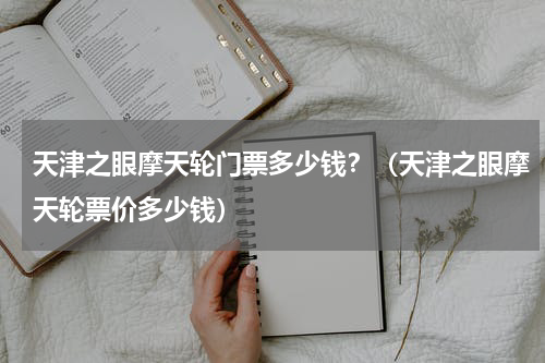 天津之眼摩天轮门票多少钱？（天津之眼摩天轮票价多少钱）