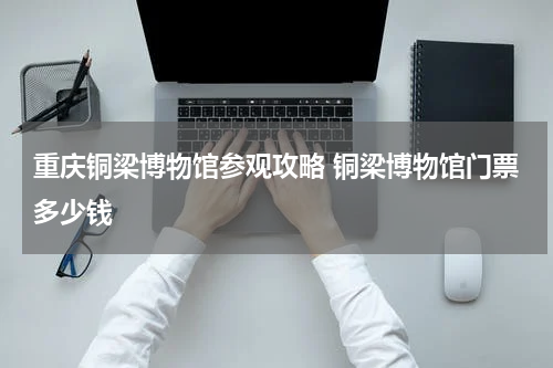 重庆铜梁博物馆参观攻略 铜梁博物馆门票多少钱