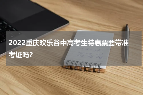 2022重庆欢乐谷中高考生特惠票要带准考证吗？
