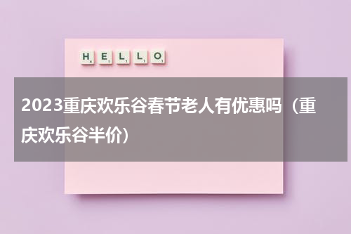 2023重庆欢乐谷春节老人有优惠吗（重庆欢乐谷半价）