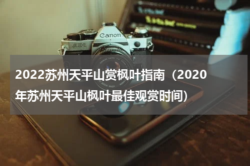 2022苏州天平山赏枫叶指南（2020年苏州天平山枫叶最佳观赏时间）