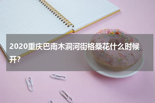 2020重庆巴南木洞河街格桑花什么时候开？