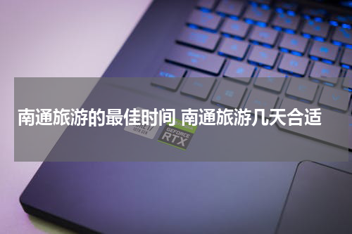南通旅游的最佳时间 南通旅游几天合适
