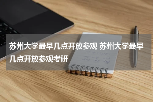 苏州大学最早几点开放参观 苏州大学最早几点开放参观考研