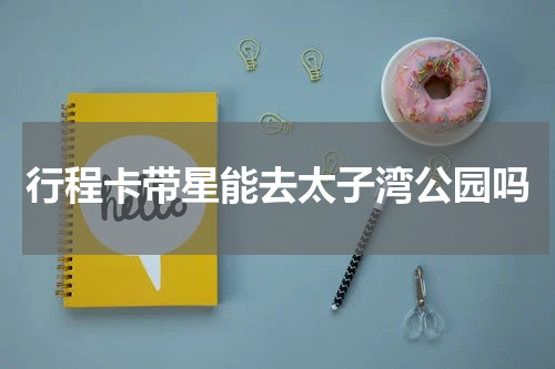 行程卡带星能去太子湾公园吗