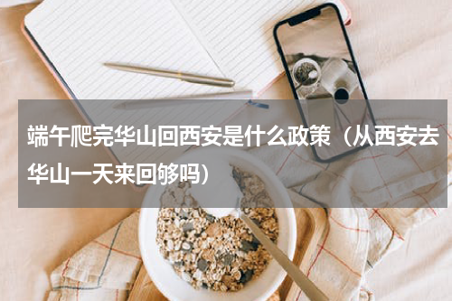 端午爬完华山回西安是什么政策（从西安去华山一天来回够吗）