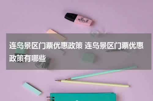 连岛景区门票优惠政策 连岛景区门票优惠政策有哪些